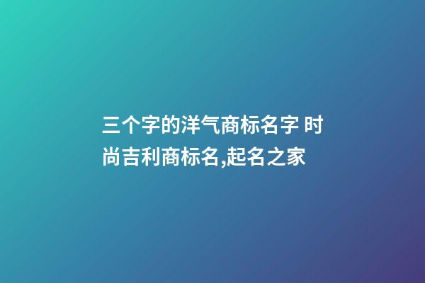 三个字的洋气商标名字 时尚吉利商标名,起名之家